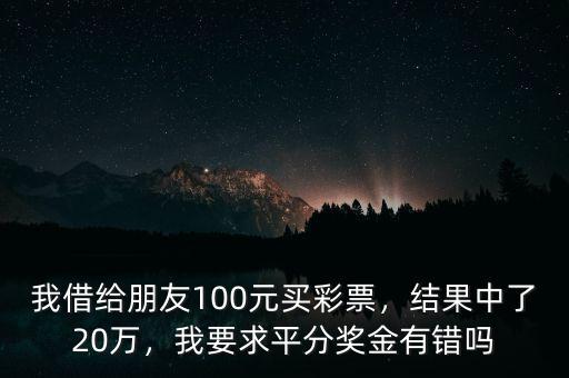 我借給朋友100元買(mǎi)彩票，結(jié)果中了20萬(wàn)，我要求平分獎(jiǎng)金有錯(cuò)嗎