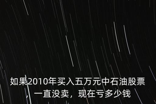 如果2010年買入五萬元中石油股票，一直沒賣，現(xiàn)在虧多少錢