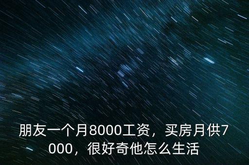 朋友一個月8000工資，買房月供7000，很好奇他怎么生活