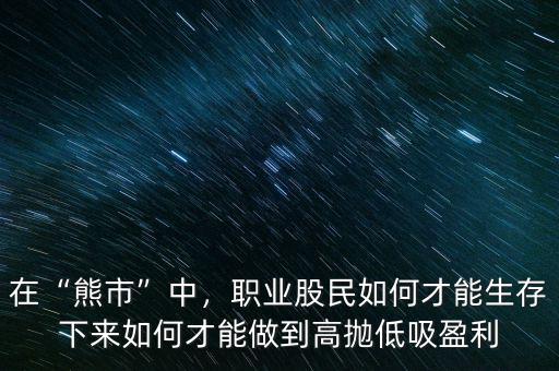 在“熊市”中，職業(yè)股民如何才能生存下來(lái)如何才能做到高拋低吸盈利