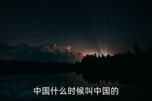 中國什么時候叫中國的