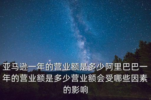 亞馬遜一年的營業(yè)額是多少阿里巴巴一年的營業(yè)額是多少營業(yè)額會(huì)受哪些因素的影響