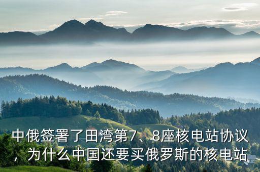 中俄簽署了田灣第7、8座核電站協(xié)議，為什么中國還要買俄羅斯的核電站