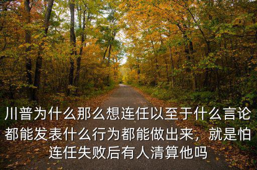 川普為什么那么想連任以至于什么言論都能發(fā)表什么行為都能做出來，就是怕連任失敗后有人清算他嗎