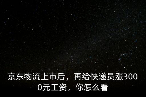 京東物流上市后，再給快遞員漲3000元工資，你怎么看