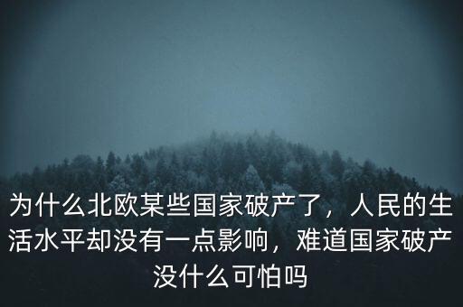 為什么北歐某些國家破產(chǎn)了，人民的生活水平卻沒有一點影響，難道國家破產(chǎn)沒什么可怕嗎