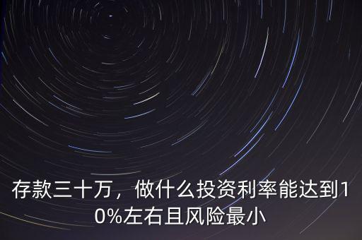 存款三十萬(wàn)，做什么投資利率能達(dá)到10%左右且風(fēng)險(xiǎn)最小