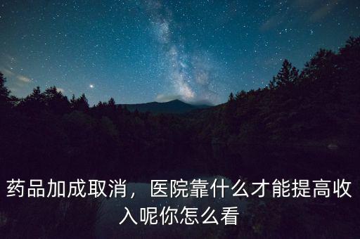 藥品加成取消，醫(yī)院靠什么才能提高收入呢你怎么看