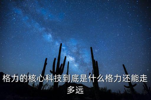 格力的核心科技到底是什么格力還能走多遠(yuǎn)