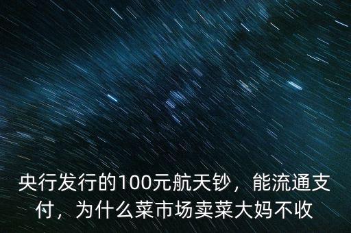 央行發(fā)行的100元航天鈔，能流通支付，為什么菜市場(chǎng)賣菜大媽不收