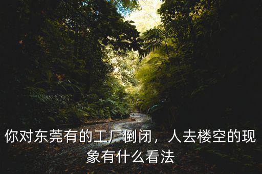 你對(duì)東莞有的工廠倒閉，人去樓空的現(xiàn)象有什么看法