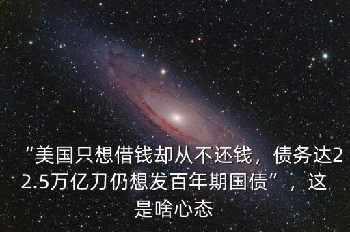 “美國(guó)只想借錢卻從不還錢，債務(wù)達(dá)22.5萬億刀仍想發(fā)百年期國(guó)債”，這是啥心態(tài)