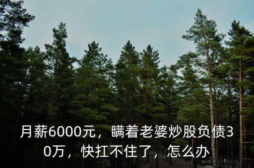 月薪6000元，瞞著老婆炒股負(fù)債30萬，快扛不住了，怎么辦