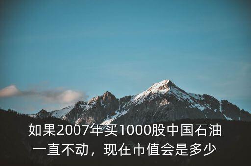 如果2007年買(mǎi)1000股中國(guó)石油一直不動(dòng)，現(xiàn)在市值會(huì)是多少