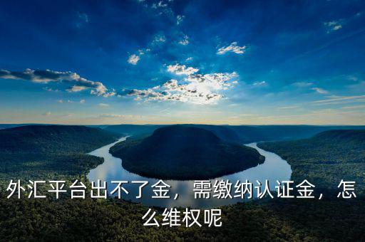 外匯平臺(tái)出不了金，需繳納認(rèn)證金，怎么維權(quán)呢