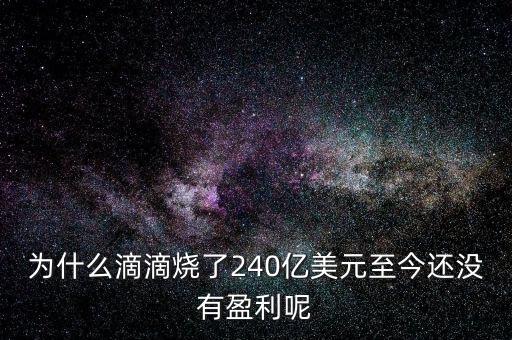 為什么滴滴燒了240億美元至今還沒有盈利呢