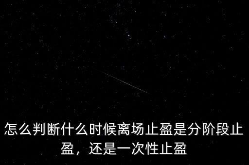 怎么判斷什么時(shí)候離場止盈是分階段止盈，還是一次性止盈