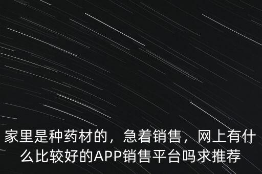 家里是種藥材的，急著銷售，網(wǎng)上有什么比較好的APP銷售平臺嗎求推薦