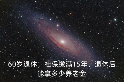 60歲退休，社保繳滿15年，退休后能拿多少養(yǎng)老金