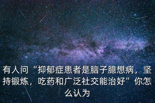 有人問“抑郁癥患者是腦子臆想病，堅(jiān)持鍛煉，吃藥和廣泛社交能治好”你怎么認(rèn)為