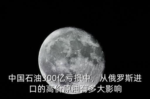 中國石油300億虧損中，從俄羅斯進口的高價原油有多大影響