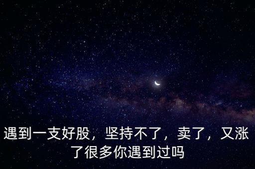 遇到一支好股，堅(jiān)持不了，賣了，又漲了很多你遇到過嗎