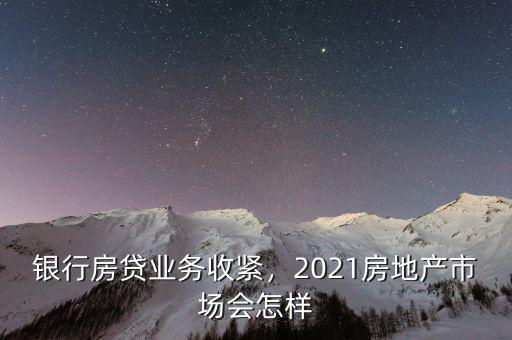 銀行房貸業(yè)務(wù)收緊，2021房地產(chǎn)市場會怎樣