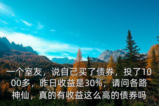 一個室友，說自己買了債券，投了1000多，昨日收益是30%，請問各路神仙，真的有收益這么高的債券嗎