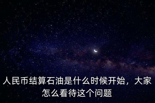 人民幣結(jié)算石油是什么時候開始，大家怎么看待這個問題