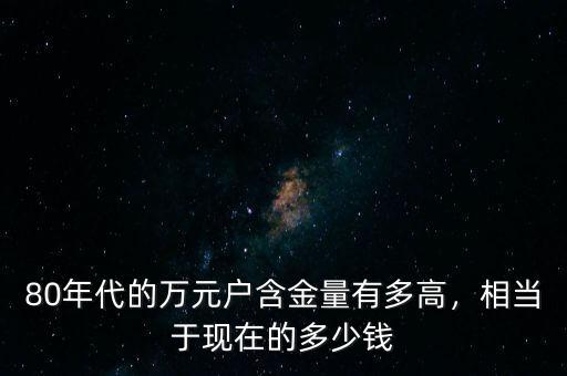 過去的萬(wàn)元戶相當(dāng)于現(xiàn)在的多少錢,以前的萬(wàn)元戶現(xiàn)在值多少錢