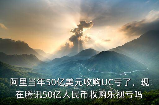 阿里當年50億美元收購UC虧了，現(xiàn)在騰訊50億人民幣收購樂視虧嗎