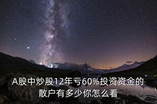 A股中炒股12年虧60%投資資金的散戶有多少你怎么看