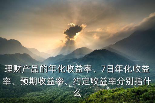 理財產(chǎn)品的年化收益率、7日年化收益率、預(yù)期收益率、約定收益率分別指什么