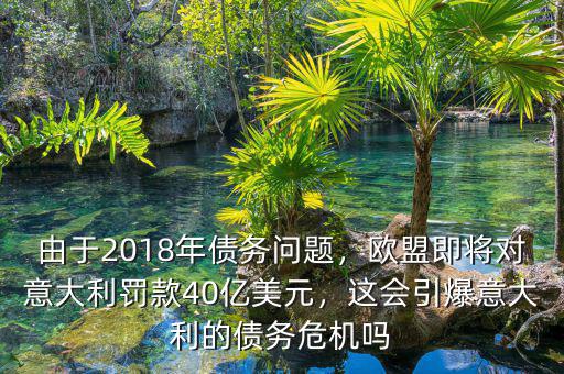 由于2018年債務(wù)問題，歐盟即將對意大利罰款40億美元，這會引爆意大利的債務(wù)危機(jī)嗎