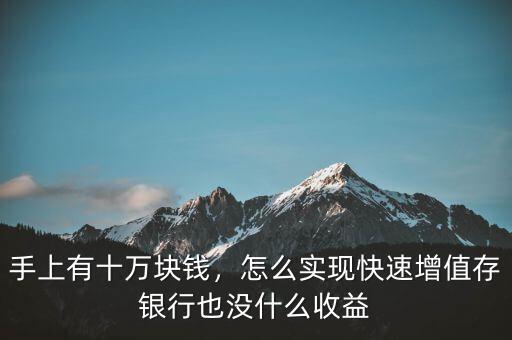 手上有十萬塊錢，怎么實現(xiàn)快速增值存銀行也沒什么收益