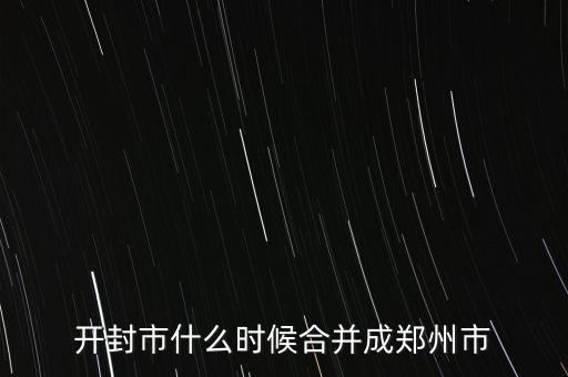 東西城什么時(shí)候合并,開封市什么時(shí)候合并成鄭州市