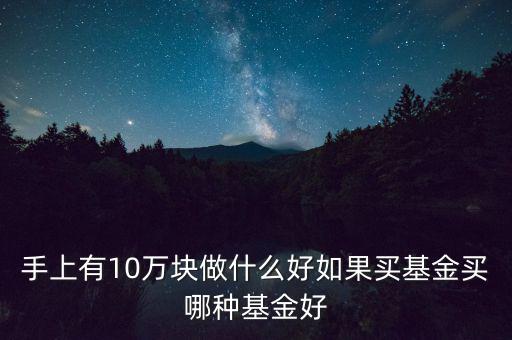 手上有10萬(wàn)塊做什么好如果買基金買哪種基金好