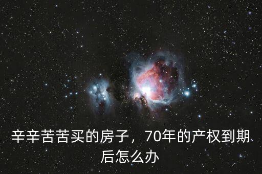 辛辛苦苦買(mǎi)的房子，70年的產(chǎn)權(quán)到期后怎么辦