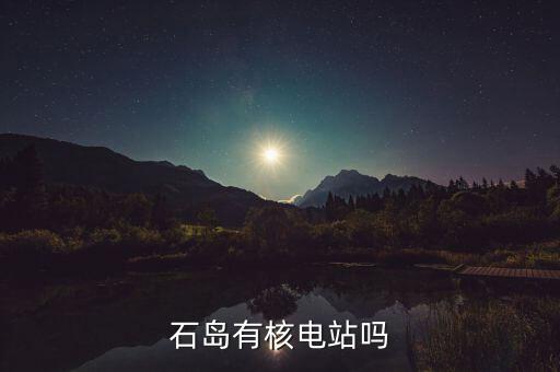 承德核電站怎么樣了,石島有核電站嗎