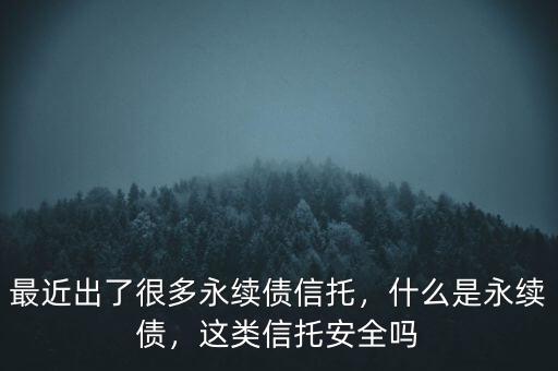 最近出了很多永續(xù)債信托，什么是永續(xù)債，這類信托安全嗎