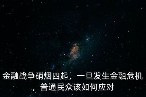 金融戰(zhàn)爭(zhēng)硝煙四起，一旦發(fā)生金融危機(jī)，普通民眾該如何應(yīng)對(duì)