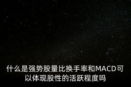 什么是強(qiáng)勢(shì)股量比換手率和MACD可以體現(xiàn)股性的活躍程度嗎