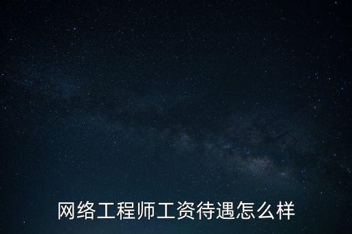 網(wǎng)絡工程師工資待遇怎么樣