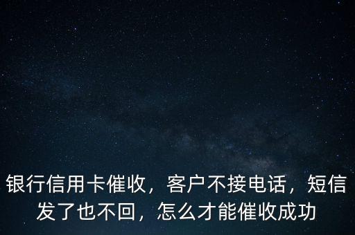 銀行信用卡催收，客戶不接電話，短信發(fā)了也不回，怎么才能催收成功