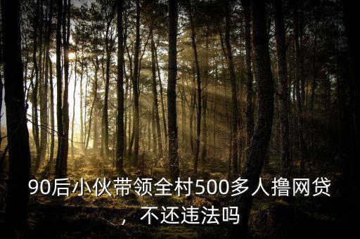 90后小伙帶領(lǐng)全村500多人擼網(wǎng)貸，不還違法嗎