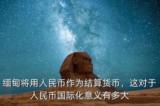 緬甸將用人民幣作為結(jié)算貨幣，這對(duì)于人民幣國(guó)際化意義有多大