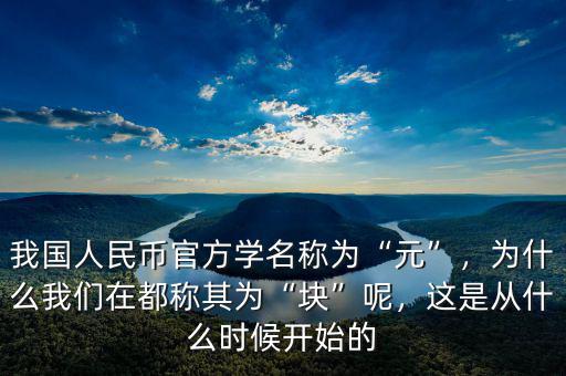 我國(guó)人民幣官方學(xué)名稱為“元”，為什么我們?cè)诙挤Q其為“塊”呢，這是從什么時(shí)候開(kāi)始的