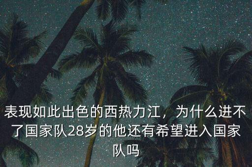 表現(xiàn)如此出色的西熱力江，為什么進(jìn)不了國家隊(duì)28歲的他還有希望進(jìn)入國家隊(duì)嗎