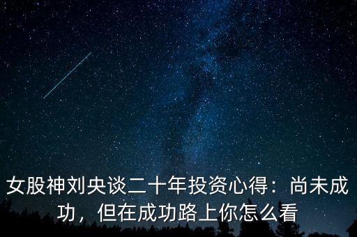 女股神劉央談二十年投資心得：尚未成功，但在成功路上你怎么看