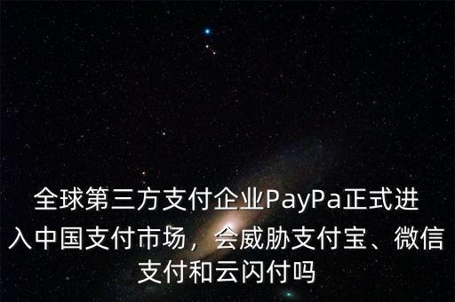 全球第三方支付企業(yè)PayPa正式進(jìn)入中國支付市場，會(huì)威脅支付寶、微信支付和云閃付嗎